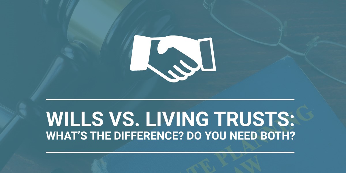 Wills vs. Living Trusts: What’s the Difference? Do You Need Both?